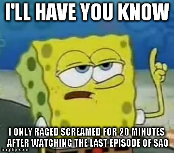 I'll Have You Know Spongebob | I'LL HAVE YOU KNOW; I ONLY RAGED SCREAMED FOR 20 MINUTES AFTER WATCHING THE LAST EPISODE OF SAO | image tagged in memes,ill have you know spongebob | made w/ Imgflip meme maker