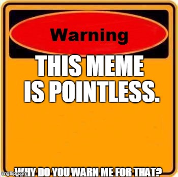 Pointless warning | THIS MEME IS POINTLESS. WHY DO YOU WARN ME FOR THAT? | image tagged in memes,warning sign | made w/ Imgflip meme maker