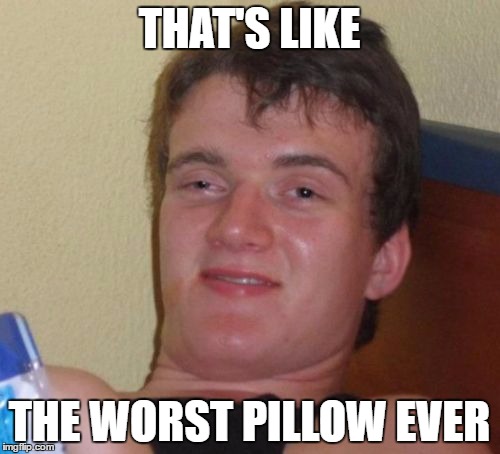 10 Guy Meme | THAT'S LIKE THE WORST PILLOW EVER | image tagged in memes,10 guy | made w/ Imgflip meme maker