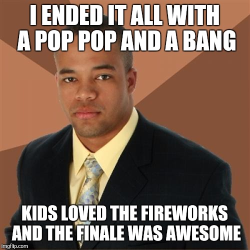Successful Black Man Meme | I ENDED IT ALL WITH A POP POP AND A BANG; KIDS LOVED THE FIREWORKS AND THE FINALE WAS AWESOME | image tagged in memes,successful black man | made w/ Imgflip meme maker