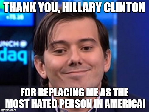 Dreams come true! | THANK YOU, HILLARY CLINTON; FOR REPLACING ME AS THE MOST HATED PERSON IN AMERICA! | image tagged in hillaryclinton,martin shkreli | made w/ Imgflip meme maker