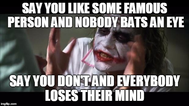 And everybody loses their minds Meme | SAY YOU LIKE SOME FAMOUS PERSON AND NOBODY BATS AN EYE SAY YOU DON'T AND EVERYBODY LOSES THEIR MIND | image tagged in memes,and everybody loses their minds | made w/ Imgflip meme maker