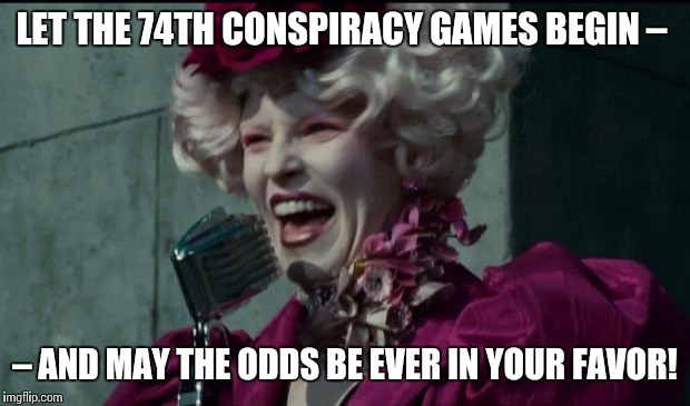 Happy Hunger Games | LET THE 74TH CONSPIRACY GAMES BEGIN –; – AND MAY THE ODDS BE EVER IN YOUR FAVOR! | image tagged in happy hunger games | made w/ Imgflip meme maker