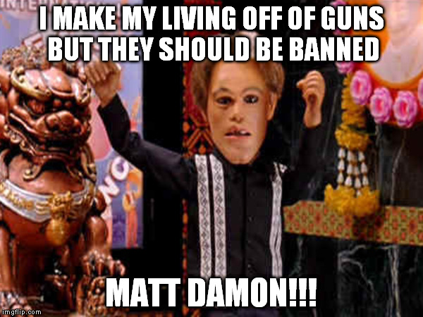Matt Damon Wants Gun Confiscation | I MAKE MY LIVING OFF OF GUNS BUT THEY SHOULD BE BANNED; MATT DAMON!!! | image tagged in matt damon,idiot | made w/ Imgflip meme maker
