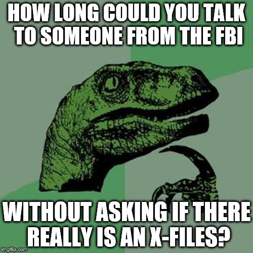 Not long I'd imagine | HOW LONG COULD YOU TALK TO SOMEONE FROM THE FBI; WITHOUT ASKING IF THERE REALLY IS AN X-FILES? | image tagged in memes,philosoraptor,fbi,tv,x-files | made w/ Imgflip meme maker