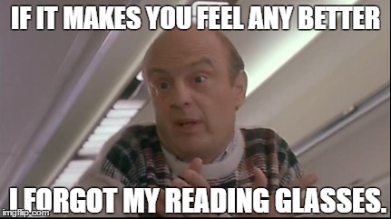 IF IT MAKES YOU FEEL ANY BETTER; I FORGOT MY READING GLASSES. | made w/ Imgflip meme maker