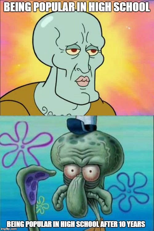 Squidward | BEING POPULAR IN HIGH SCHOOL; BEING POPULAR IN HIGH SCHOOL AFTER 10 YEARS | image tagged in memes,squidward | made w/ Imgflip meme maker
