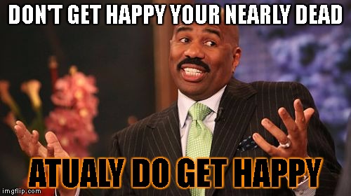 DON'T GET HAPPY YOUR NEARLY DEAD; ATUALY DO GET HAPPY | image tagged in memes,steve harvey | made w/ Imgflip meme maker