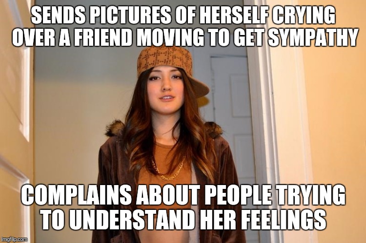 Scumbag Stephanie  | SENDS PICTURES OF HERSELF CRYING OVER A FRIEND MOVING TO GET SYMPATHY; COMPLAINS ABOUT PEOPLE TRYING TO UNDERSTAND HER FEELINGS | image tagged in scumbag stephanie,AdviceAnimals | made w/ Imgflip meme maker