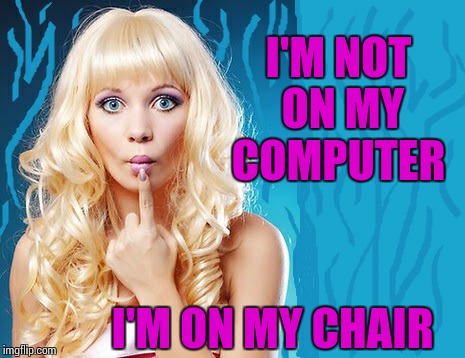 ditzy blonde | I'M NOT ON MY COMPUTER I'M ON MY CHAIR | image tagged in ditzy blonde | made w/ Imgflip meme maker