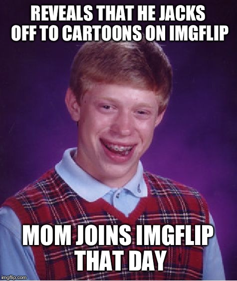 Bad Luck Brian Meme | REVEALS THAT HE JACKS OFF TO CARTOONS ON IMGFLIP MOM JOINS IMGFLIP THAT DAY | image tagged in memes,bad luck brian | made w/ Imgflip meme maker