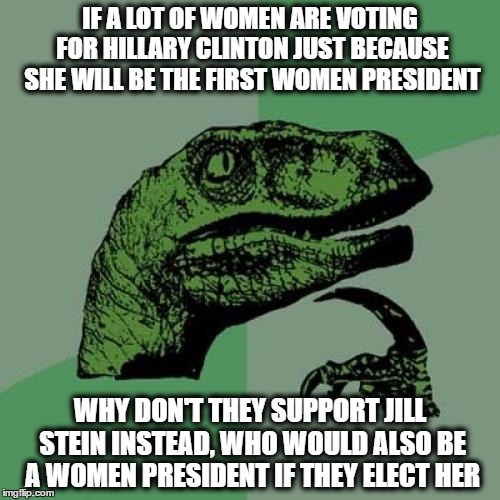 Philosoraptor | IF A LOT OF WOMEN ARE VOTING FOR HILLARY CLINTON JUST BECAUSE SHE WILL BE THE FIRST WOMEN PRESIDENT; WHY DON'T THEY SUPPORT JILL STEIN INSTEAD, WHO WOULD ALSO BE A WOMEN PRESIDENT IF THEY ELECT HER | image tagged in memes,philosoraptor | made w/ Imgflip meme maker
