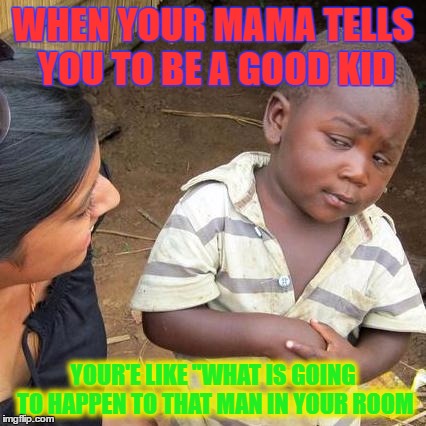 Third World Skeptical Kid Meme | WHEN YOUR MAMA TELLS YOU TO BE A GOOD KID; YOUR'E LIKE ''WHAT IS GOING TO HAPPEN TO THAT MAN IN YOUR ROOM | image tagged in memes,third world skeptical kid | made w/ Imgflip meme maker