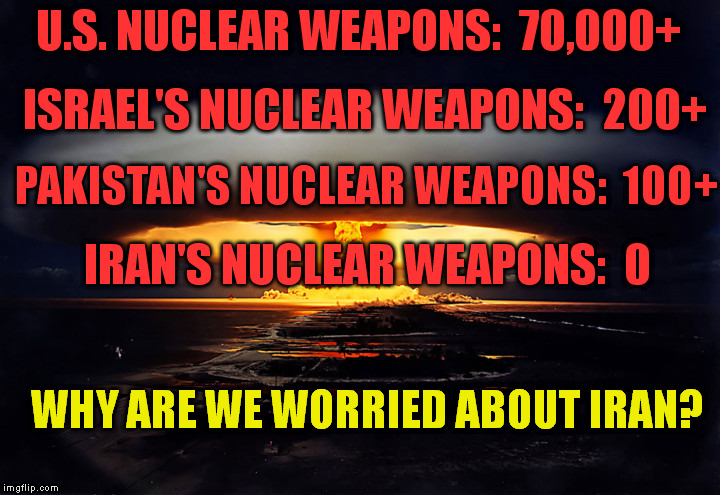 Irrational Propaganda | U.S. NUCLEAR WEAPONS:  70,000+; ISRAEL'S NUCLEAR WEAPONS:  200+; PAKISTAN'S NUCLEAR WEAPONS:  100+; IRAN'S NUCLEAR WEAPONS:  0; WHY ARE WE WORRIED ABOUT IRAN? | image tagged in iran,nuclear bomb,political,memes,propaganda | made w/ Imgflip meme maker