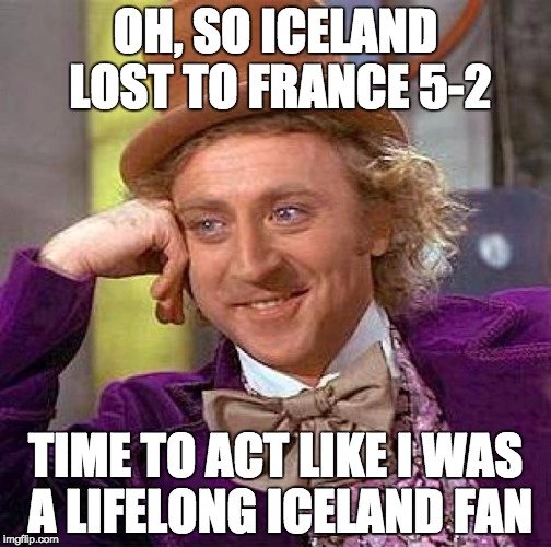 People can be annoying | OH, SO ICELAND LOST TO FRANCE 5-2; TIME TO ACT LIKE I WAS A LIFELONG ICELAND FAN | image tagged in memes,creepy condescending wonka | made w/ Imgflip meme maker