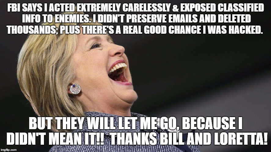 I Didn't Mean It | FBI SAYS I ACTED EXTREMELY CARELESSLY & EXPOSED CLASSIFIED INFO TO ENEMIES. I DIDN'T PRESERVE EMAILS AND DELETED THOUSANDS; PLUS THERE'S A REAL GOOD CHANCE I WAS HACKED. BUT THEY WILL LET ME GO, BECAUSE I DIDN'T MEAN IT!!  THANKS BILL AND LORETTA! | image tagged in hillary clinton,fbi | made w/ Imgflip meme maker