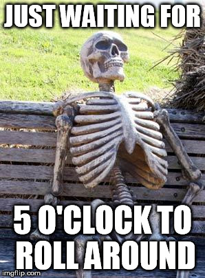 Waiting Skeleton | JUST WAITING FOR; 5 O'CLOCK TO ROLL AROUND | image tagged in memes,waiting skeleton | made w/ Imgflip meme maker