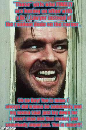 Here's Johnny | "Those" girls who FINALLY are having an affair with a Dr. / Lawyer instead of the random dude on the corner . Oh no Boy! You is mine, I always did wanna be somebody and my mama said  just lay down for a smart man and that makes you somebody important. You is mine!!!! | image tagged in memes,heres johnny | made w/ Imgflip meme maker