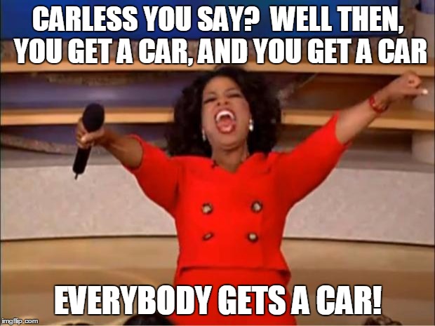 Oprah You Get A Meme | CARLESS YOU SAY?  WELL THEN, YOU GET A CAR, AND YOU GET A CAR EVERYBODY GETS A CAR! | image tagged in memes,oprah you get a | made w/ Imgflip meme maker