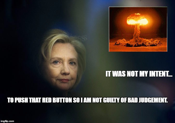 IT WAS NOT MY INTENT... TO PUSH THAT RED BUTTON SO I AM NOT GUILTY OF BAD JUDGEMENT. | image tagged in hillary,atomic bomb,judgement | made w/ Imgflip meme maker