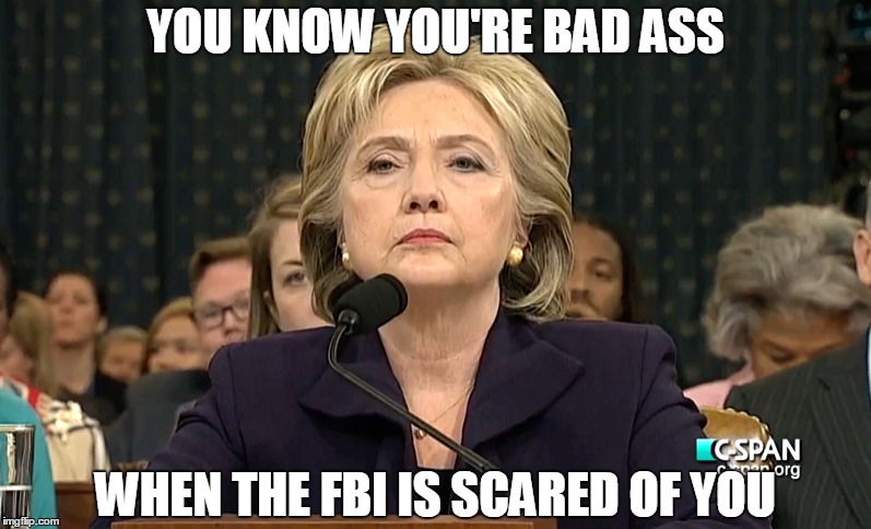 Bad Ass Hillary | YOU KNOW YOU'RE BAD ASS; WHEN THE FBI IS SCARED OF YOU | image tagged in oldslowfatguy-buykingfoolyahoocom | made w/ Imgflip meme maker