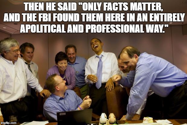 obama laughing | THEN HE SAID "ONLY FACTS MATTER, AND THE FBI FOUND THEM HERE IN AN ENTIRELY APOLITICAL AND PROFESSIONAL WAY." | image tagged in obama laughing | made w/ Imgflip meme maker