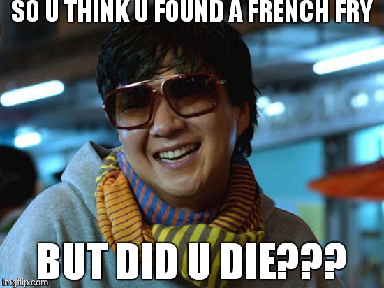 mr. chow hangover  |  SO U THINK U FOUND A FRENCH FRY; BUT DID U DIE??? | image tagged in mr chow hangover | made w/ Imgflip meme maker