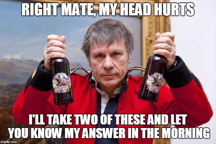 RIGHT MATE, MY HEAD HURTS I'LL TAKE TWO OF THESE AND LET YOU KNOW MY ANSWER IN THE MORNING | made w/ Imgflip meme maker
