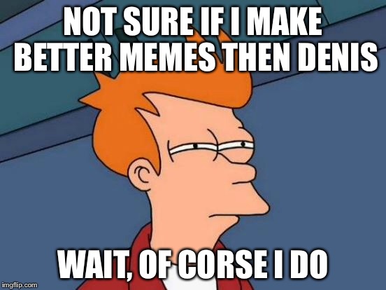Futurama Fry | NOT SURE IF I MAKE BETTER MEMES THEN DENIS; WAIT, OF CORSE I DO | image tagged in memes,futurama fry | made w/ Imgflip meme maker