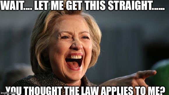 Laughing Hillary | WAIT.... LET ME GET THIS STRAIGHT...... YOU THOUGHT THE LAW APPLIES TO ME? | image tagged in hillary clinton | made w/ Imgflip meme maker