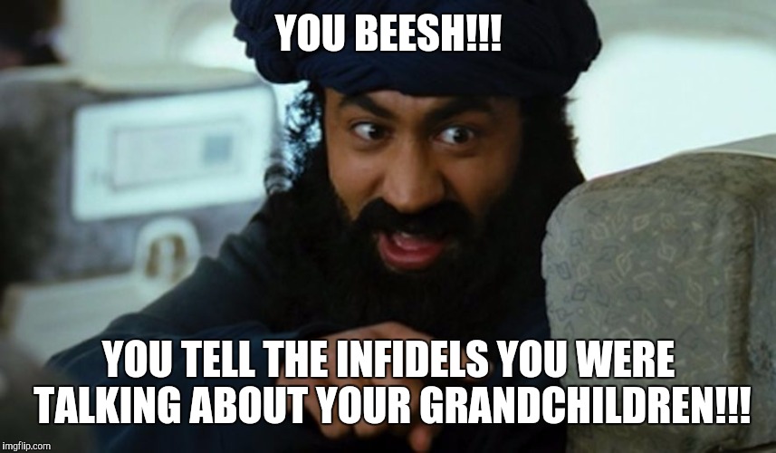 Grandchildren huh? | YOU BEESH!!! YOU TELL THE INFIDELS YOU WERE TALKING ABOUT YOUR GRANDCHILDREN!!! | image tagged in angry muslim,funny,memes | made w/ Imgflip meme maker