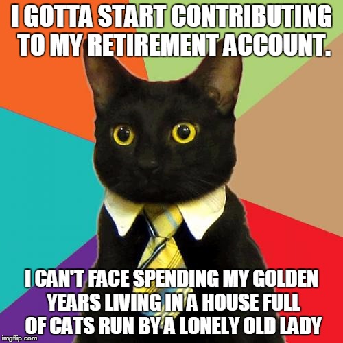 Business Cat | I GOTTA START CONTRIBUTING TO MY RETIREMENT ACCOUNT. I CAN'T FACE SPENDING MY GOLDEN YEARS LIVING IN A HOUSE FULL OF CATS RUN BY A LONELY OLD LADY | image tagged in memes,business cat | made w/ Imgflip meme maker