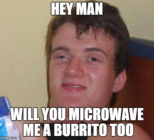10 Guy | HEY MAN; WILL YOU MICROWAVE ME A BURRITO TOO | image tagged in memes,10 guy | made w/ Imgflip meme maker