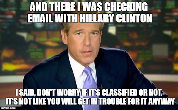 Brian Williams Was There | AND THERE I WAS CHECKING EMAIL WITH HILLARY CLINTON; I SAID, DON'T WORRY IF IT'S CLASSIFIED OR NOT.  IT'S NOT LIKE YOU WILL GET IN TROUBLE FOR IT ANYWAY | image tagged in memes,brian williams was there | made w/ Imgflip meme maker