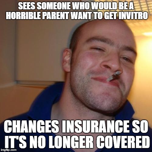 Good Guy Greg | SEES SOMEONE WHO WOULD BE A HORRIBLE PARENT WANT TO GET INVITRO; CHANGES INSURANCE SO IT'S NO LONGER COVERED | image tagged in memes,good guy greg | made w/ Imgflip meme maker