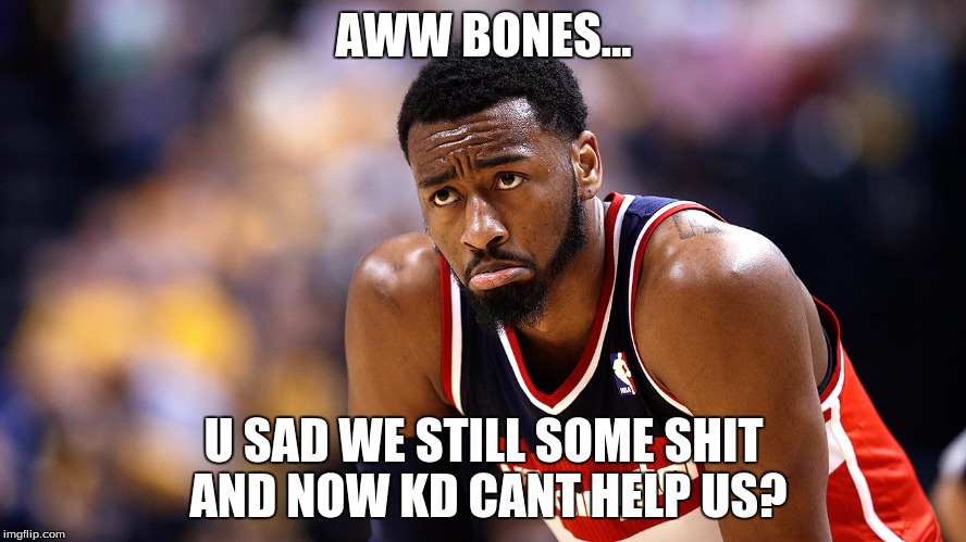 AWW BONES... U SAD WE STILL SOME SHIT AND NOW KD CANT HELP US? | image tagged in john wall sad  face | made w/ Imgflip meme maker