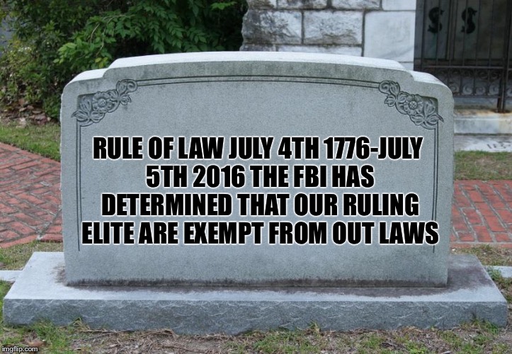 Gravestone | RULE OF LAW
JULY 4TH 1776-JULY 5TH 2016
THE FBI HAS DETERMINED THAT OUR RULING ELITE ARE EXEMPT FROM OUT LAWS | image tagged in gravestone | made w/ Imgflip meme maker