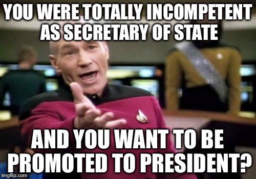 Picard Wtf Meme | YOU WERE TOTALLY INCOMPETENT AS SECRETARY OF STATE; AND YOU WANT TO BE PROMOTED TO PRESIDENT? | image tagged in memes,picard wtf | made w/ Imgflip meme maker