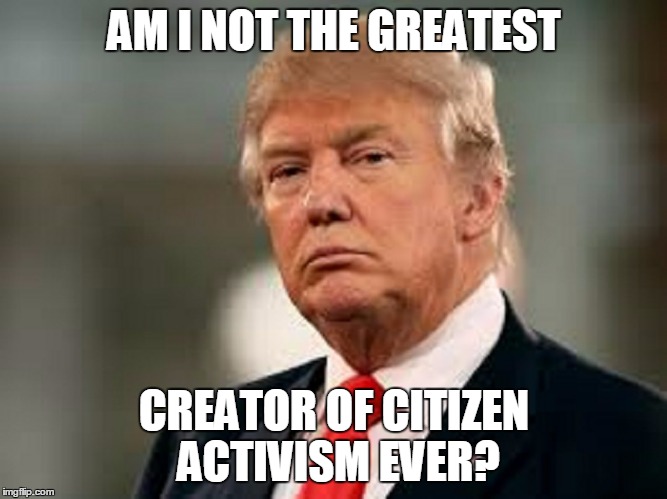 AM I NOT THE GREATEST CREATOR OF CITIZEN ACTIVISM EVER? | made w/ Imgflip meme maker