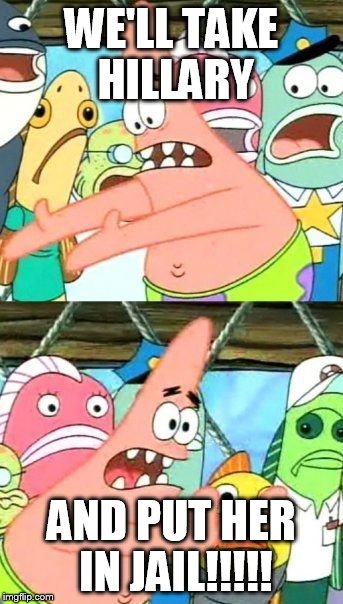 Put It Somewhere Else Patrick | WE'LL TAKE HILLARY; AND PUT HER IN JAIL!!!!! | image tagged in memes,put it somewhere else patrick | made w/ Imgflip meme maker