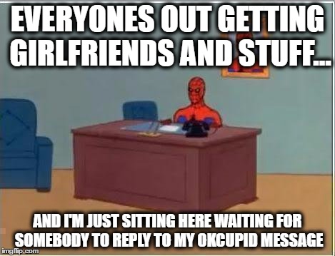 Spiderman Computer Desk Meme | EVERYONES OUT GETTING GIRLFRIENDS AND STUFF... AND I'M JUST SITTING HERE WAITING FOR SOMEBODY TO REPLY TO MY OKCUPID MESSAGE | image tagged in memes,spiderman computer desk,spiderman | made w/ Imgflip meme maker
