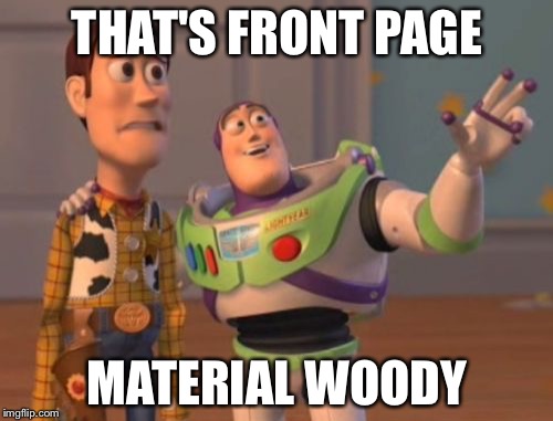 X, X Everywhere Meme | THAT'S FRONT PAGE MATERIAL WOODY | image tagged in memes,x x everywhere | made w/ Imgflip meme maker