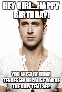 Ryan Gosling | HEY GIRL...HAPPY BIRTHDAY! YOU MUST BE FROM TENNESSEE BECAUSE YOU'RE THE ONLY TEN I SEE! | image tagged in memes,ryan gosling | made w/ Imgflip meme maker