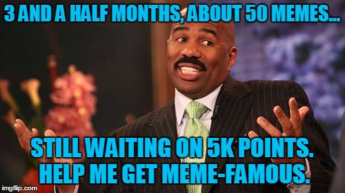 Steve Harvey | 3 AND A HALF MONTHS, ABOUT 50 MEMES... STILL WAITING ON 5K POINTS. HELP ME GET MEME-FAMOUS. | image tagged in memes,steve harvey | made w/ Imgflip meme maker