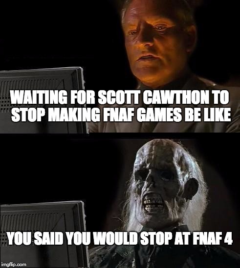 I'll Just Wait Here Meme | WAITING FOR SCOTT CAWTHON TO STOP MAKING FNAF GAMES BE LIKE; YOU SAID YOU WOULD STOP AT FNAF 4 | image tagged in memes,ill just wait here | made w/ Imgflip meme maker