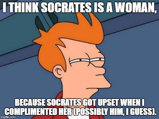 I'm expecting a rude comment from socrates. | I THINK SOCRATES IS A WOMAN, BECAUSE SOCRATES GOT UPSET WHEN I COMPLIMENTED HER (POSSIBLY HIM, I GUESS). | image tagged in memes,futurama fry | made w/ Imgflip meme maker