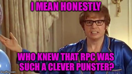 I MEAN HONESTLY WHO KNEW THAT RPC WAS SUCH A CLEVER PUNSTER? | made w/ Imgflip meme maker
