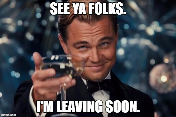 It's true. I'll hang around for a week or so, but then I'll be gone. | SEE YA FOLKS. I'M LEAVING SOON. | image tagged in memes,leonardo dicaprio cheers | made w/ Imgflip meme maker