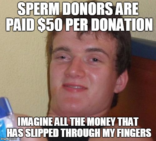 10 Guy Meme | SPERM DONORS ARE PAID $50 PER DONATION; IMAGINE ALL THE MONEY THAT HAS SLIPPED THROUGH MY FINGERS | image tagged in memes,10 guy | made w/ Imgflip meme maker