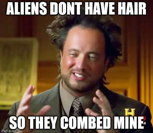 Ancient Aliens Meme | ALIENS DONT HAVE HAIR; SO THEY COMBED MINE | image tagged in memes,ancient aliens | made w/ Imgflip meme maker